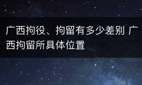 广西拘役、拘留有多少差别 广西拘留所具体位置