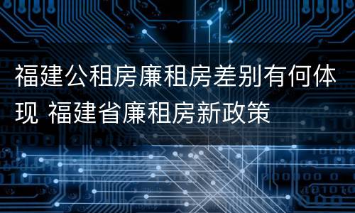 福建公租房廉租房差别有何体现 福建省廉租房新政策