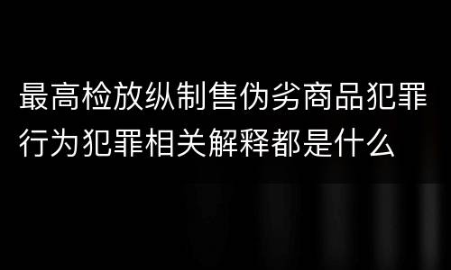 最高检放纵制售伪劣商品犯罪行为犯罪相关解释都是什么