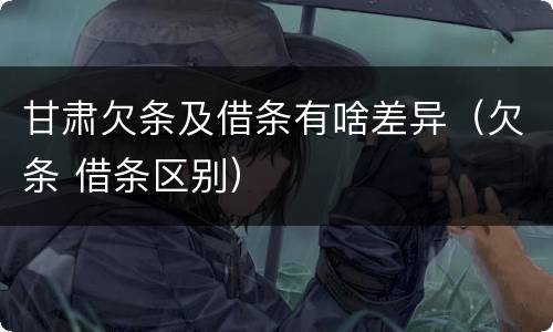 甘肃欠条及借条有啥差异（欠条 借条区别）