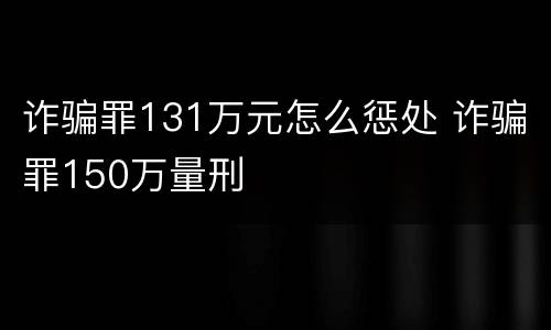诈骗罪131万元怎么惩处 诈骗罪150万量刑