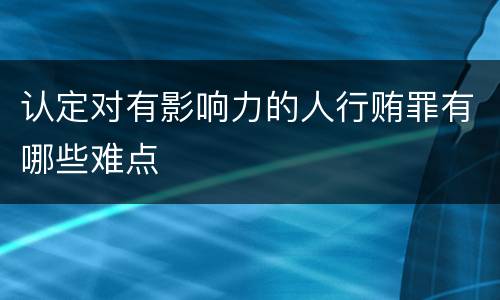 认定对有影响力的人行贿罪有哪些难点
