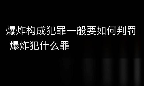 爆炸构成犯罪一般要如何判罚 爆炸犯什么罪