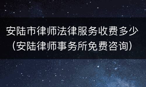 安陆市律师法律服务收费多少（安陆律师事务所免费咨询）