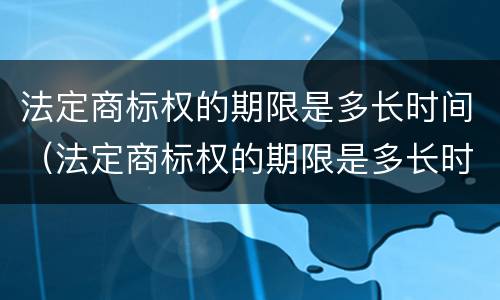 法定商标权的期限是多长时间（法定商标权的期限是多长时间内）