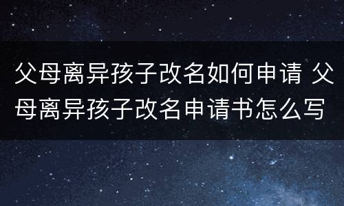 父母离异孩子改名如何申请 父母离异孩子改名申请书怎么写