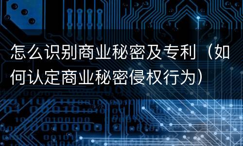 怎么识别商业秘密及专利（如何认定商业秘密侵权行为）
