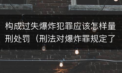 构成过失爆炸犯罪应该怎样量刑处罚（刑法对爆炸罪规定了比过失爆炸罪）