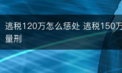 逃税120万怎么惩处 逃税150万量刑