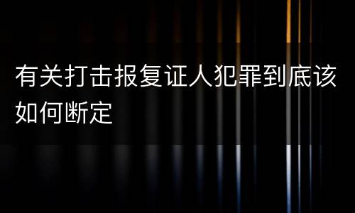 有关打击报复证人犯罪到底该如何断定