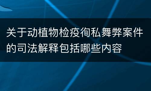关于动植物检疫徇私舞弊案件的司法解释包括哪些内容