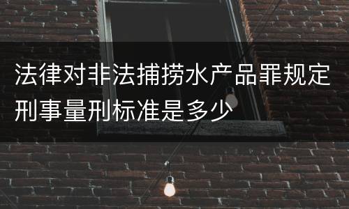 法律对非法捕捞水产品罪规定刑事量刑标准是多少