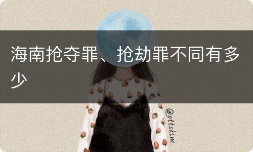 海南抢夺罪、抢劫罪不同有多少