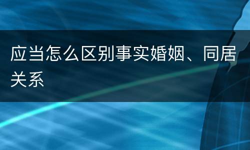 应当怎么区别事实婚姻、同居关系