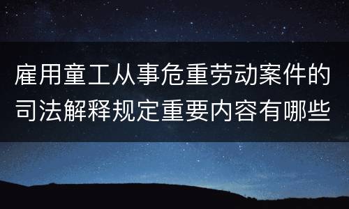 雇用童工从事危重劳动案件的司法解释规定重要内容有哪些