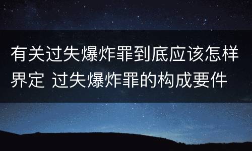 有关过失爆炸罪到底应该怎样界定 过失爆炸罪的构成要件