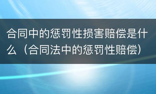 合同中的惩罚性损害赔偿是什么（合同法中的惩罚性赔偿）