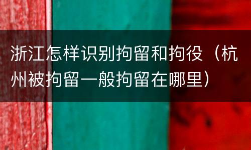 浙江怎样识别拘留和拘役（杭州被拘留一般拘留在哪里）