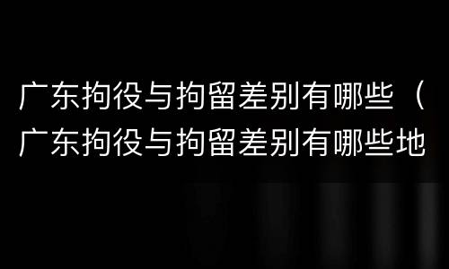 广东拘役与拘留差别有哪些（广东拘役与拘留差别有哪些地方）