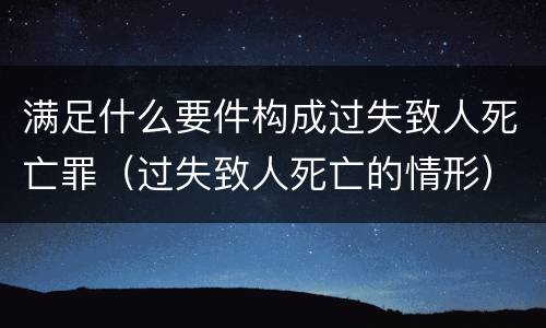 满足什么要件构成过失致人死亡罪（过失致人死亡的情形）