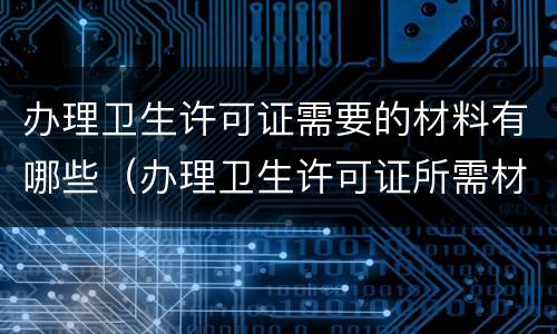 办理卫生许可证需要的材料有哪些（办理卫生许可证所需材料）