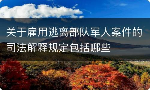 关于雇用逃离部队军人案件的司法解释规定包括哪些