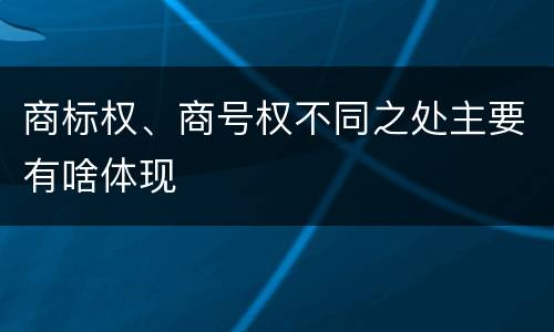 商标权、商号权不同之处主要有啥体现