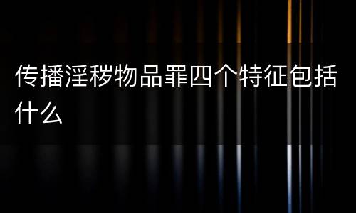 传播淫秽物品罪四个特征包括什么
