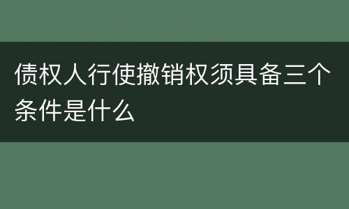 债权人行使撤销权须具备三个条件是什么