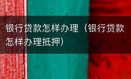 银行贷款怎样办理（银行贷款怎样办理抵押）