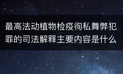最高法动植物检疫徇私舞弊犯罪的司法解释主要内容是什么