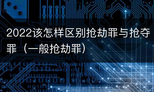 2022该怎样区别抢劫罪与抢夺罪（一般抢劫罪）