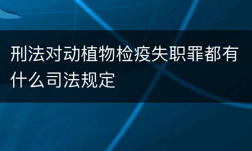 刑法对动植物检疫失职罪都有什么司法规定