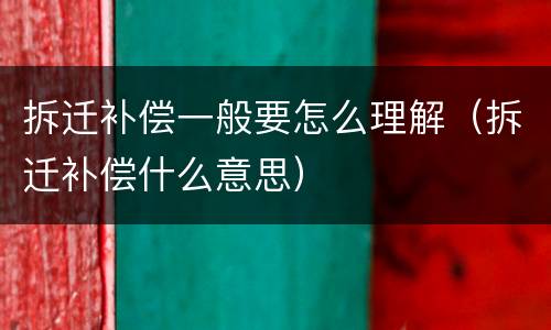 拆迁补偿一般要怎么理解（拆迁补偿什么意思）