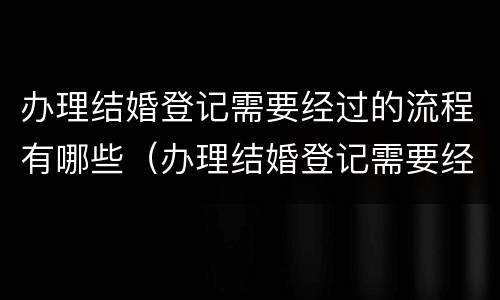 办理结婚登记需要经过的流程有哪些（办理结婚登记需要经过的流程有哪些内容）