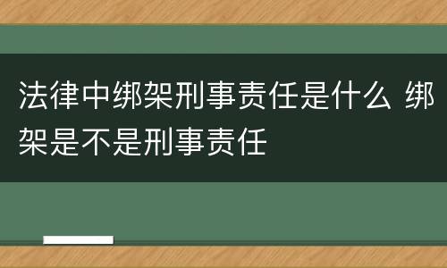 法律中绑架刑事责任是什么 绑架是不是刑事责任
