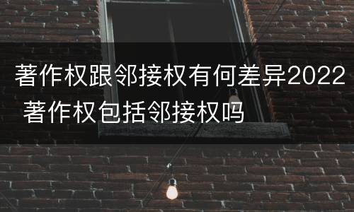 著作权跟邻接权有何差异2022 著作权包括邻接权吗