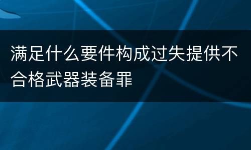 满足什么要件构成过失提供不合格武器装备罪