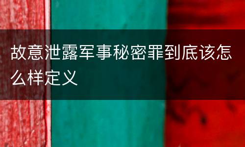 故意泄露军事秘密罪到底该怎么样定义