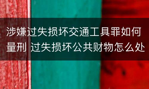 涉嫌过失损坏交通工具罪如何量刑 过失损坏公共财物怎么处理
