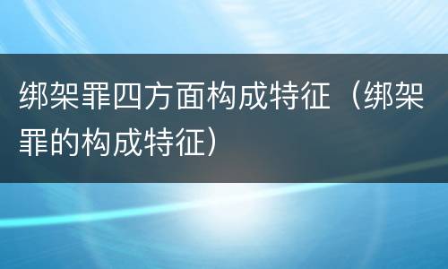 绑架罪四方面构成特征（绑架罪的构成特征）