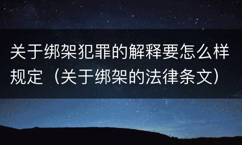 关于绑架犯罪的解释要怎么样规定（关于绑架的法律条文）