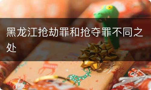 黑龙江抢劫罪和抢夺罪不同之处
