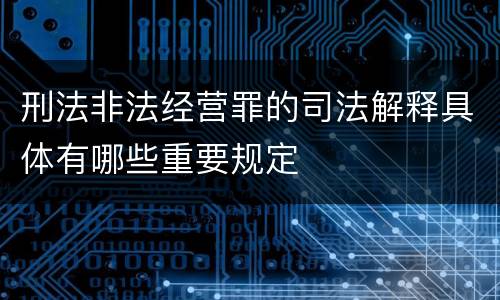 刑法非法经营罪的司法解释具体有哪些重要规定