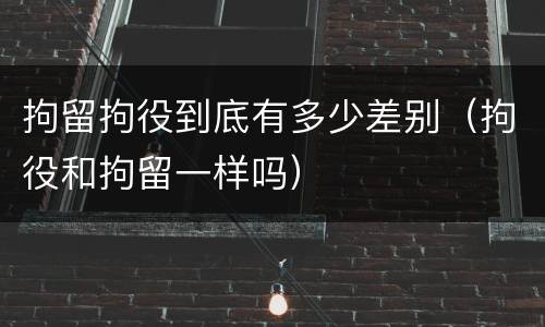拘留拘役到底有多少差别（拘役和拘留一样吗）