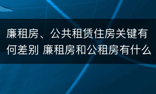 廉租房、公共租赁住房关键有何差别 廉租房和公租房有什么区别?