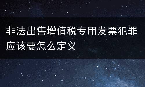 非法出售增值税专用发票犯罪应该要怎么定义
