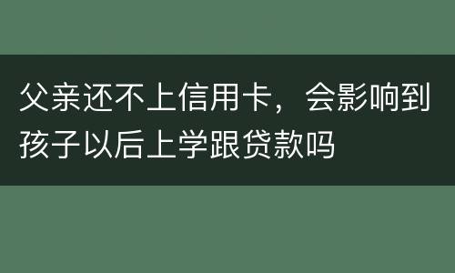 父亲还不上信用卡，会影响到孩子以后上学跟贷款吗