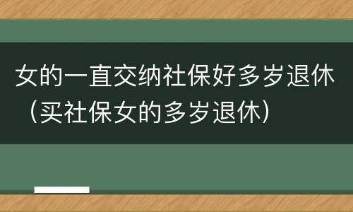 女的一直交纳社保好多岁退休（买社保女的多岁退休）