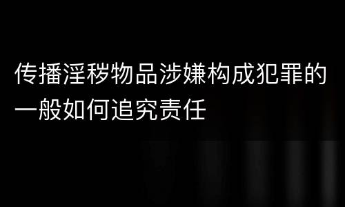 传播淫秽物品涉嫌构成犯罪的一般如何追究责任